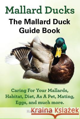 Mallard Ducks, The Mallard Duck Complete Guide Book, Caring For Your Mallards, Habitat, Diet Goldcroft, Harry 9780992604851 Pip Publishing