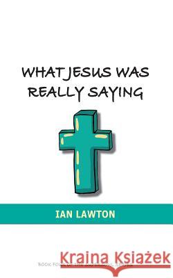 What Jesus Was Really Saying: How we Turned his Teachings Upside Down Ian Lawton 9780992816315 Rational Spirituality Press