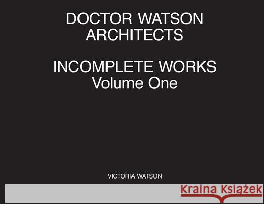 Doctor Watson Architects, Incomplete Works, Volume One Victoria Watson 9780992876890 Doctor Watson Architects