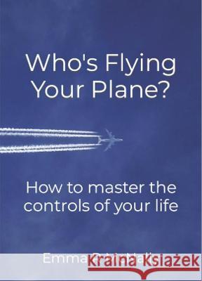 Who's Flying Your Plane?: How to master the controls of your life Emma McNally   9780993080692