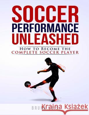 Soccer Performance Unleashed: How to Become the Complete Soccer Player Bruno Luis Craig Simpkin Shea Robinson 9780993540400
