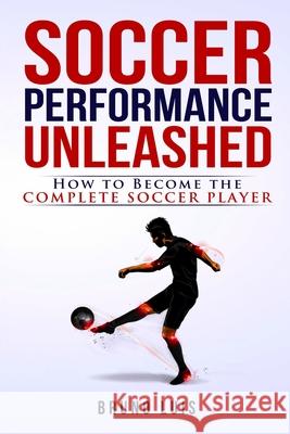 Soccer Performance Unleashed - How to Become The Complete Soccer Player Luis, Bruno 9780993540431