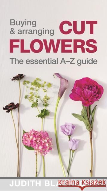 Buying & Arranging Cut Flowers - The Essential A-Z Guide Judith Blacklock 9780993571503 The Flower Press Ltd