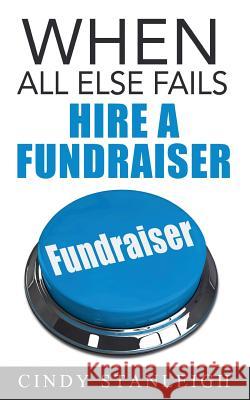When all else fails, hire a fundraiser: A practical guide to raising money for your cause. Stanleigh, Cindy 9780993797118 Stanleigh Press