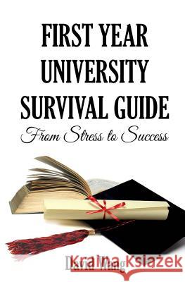 First Year University Survival Guide: From Stress to Success Prof David W. Wang 9780993813306