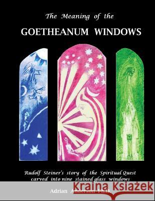 The Meaning of the Goetheanum Windows: Rudolf Steiner's story of the Spiritual Quest carved into nine stained glass windows Adrian Anderson 9780994160232 Threshold Publishing