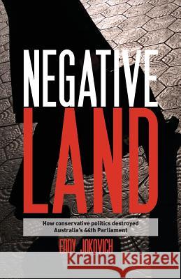 Negative land: How conservative politics destroyed Australia's 44th Parliament Jokovich, Eddy 9780994215406