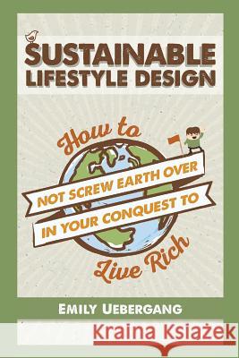 Sustainable Lifestyle Design: How to Not Screw Earth Over in Your Conquest to Live Rich E. K. Uebergang 9780994286321 Emily Uebergang