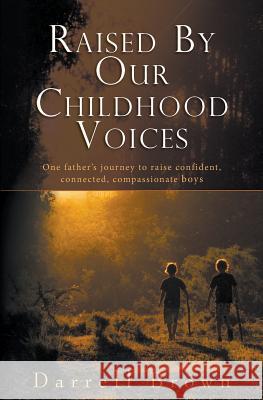 Raised By Our Childhood Voices: One father's journey to raise confident, connected, compassionate boys Brown, Darrell Squire 9780994309808 Darrell Brown