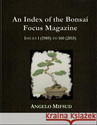 An Index Of The Bonsai Focus Magazine: Issues 1 (1989) To 160 (2016) Mifsud, Angelo 9780994453808 Potted Tree Books