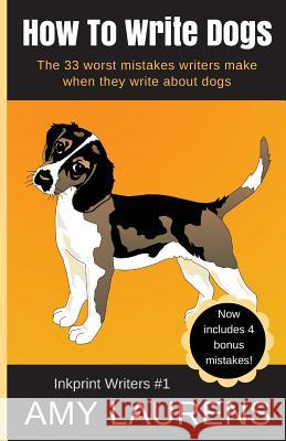 How To Write Dogs: The 33 Worst Mistakes Writers Make When They Write About Dogs Laurens, Amy 9780994523884 Inkprint Press