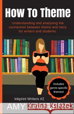 How To Theme: Understanding and Analysing the Connection Between Theme and Story for Writers And Students Laurens, Amy 9780994523891 Inkprint Press