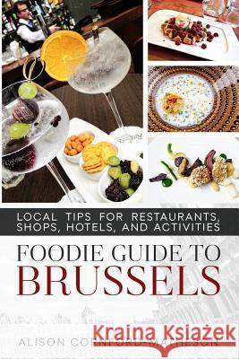 The Foodie Guide to Brussels: Local Tips for Restaurants, Shops, Hotels, and Activities Alison Cornford-Matheson 9780994971715 Rock Fort Media