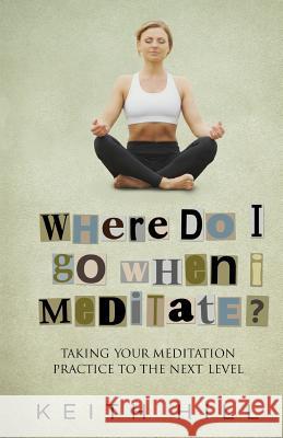 Where Do I Go When I Meditate?: Taking your meditation practice to the next level Hill, Keith 9780995105935