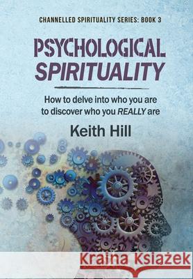 Psychological Spirituality: How to delve into who you are to discover who you REALLY are Keith Hill 9780995133327