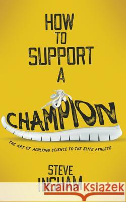 How to Support a Champion: The art of applying science to the elite athlete Ingham, Steve 9780995464308