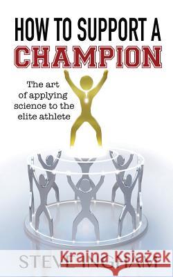 How to Support a Champion: The art of applying science to the elite athlete Ingham, Steve 9780995464353