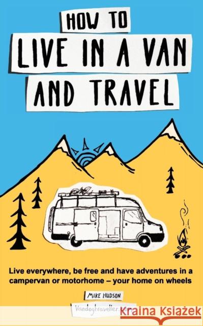 How to Live in a Van and Travel: Live Everywhere, be Free and Have Adventures in a Campervan or Motorhome - Your Home on Wheels Hudson 9780995705050