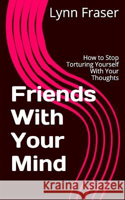 Friends With Your Mind: How to Stop Torturing Yourself With Your Thoughts Kiloby, Scott 9780995865211