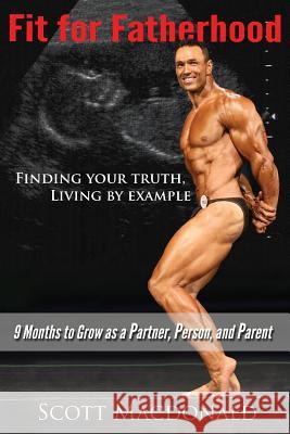 Fit For Fatherhood - Finding your Truth, Living by Example: 9 Months to Grow as a Partner, Person, and Parent MacDonald, Scott 9780995883000