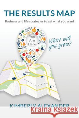 The Results Map: Business and Life Strategies to Get What You Want Kimberly Alexander 9780996000703