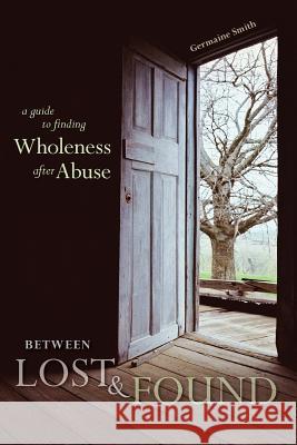 Between Lost & Found: A Guide to Finding Wholeness After Abuse Germaine Smith 9780996042109