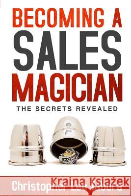 Becoming a Sales Magician: The Secrets Revealed Christopher Lee Tabora 9780996067706 Christopher Tabora