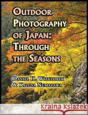 Outdoor Photography of Japan: Through the Seasons Daniel H. Wieczorek Kazuya Numazawa 9780996216104 Daniel H. Wieczorek
