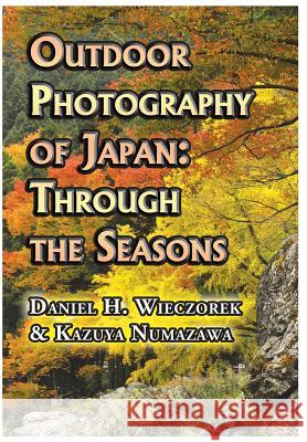 Outdoor Photography of Japan: Through the Seasons Daniel H. Wieczorek Kazuya Numazawa 9780996216111 Daniel H. Wieczorek