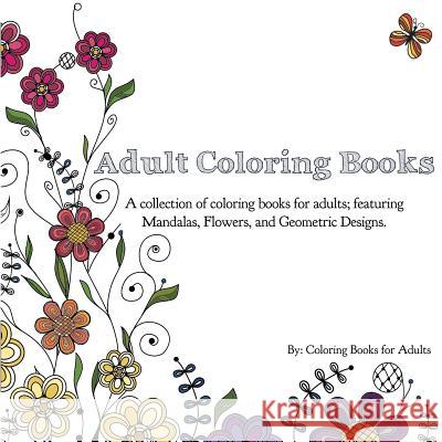 Adult Coloring Books: A Collection of Coloring Books for Adults; Featuring Mandalas, Flowers, and Geometric Designs Coloring Books for Adults 9780996275422