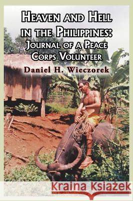 Heaven and Hell in the Philippines: Journal of a Peace Corps Volunteer Daniel H. Wieczorek 9780996362696 Daniel H. Wieczorek