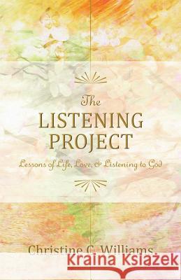 The Listening Project: Lessons of Life, Love & Listening to God Christine C. Williams 9780996366311