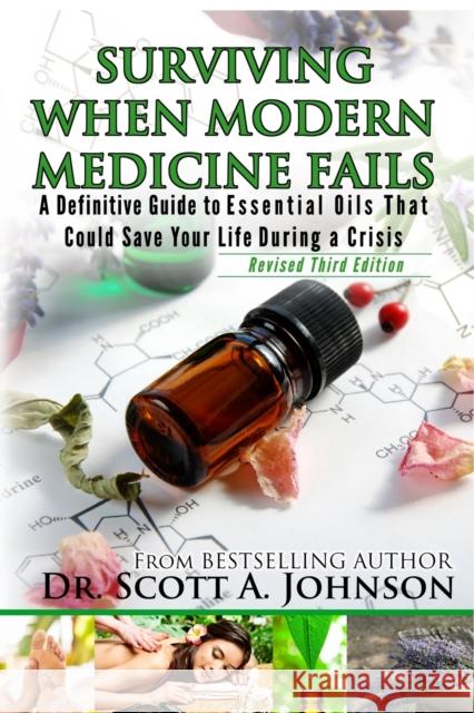 3rd Edition - Surviving When Modern Medicine Fails: A definitive Guide to Essential Oils That Could Save Your Life During a Crisis Dr Scott a Johnson 9780996413916
