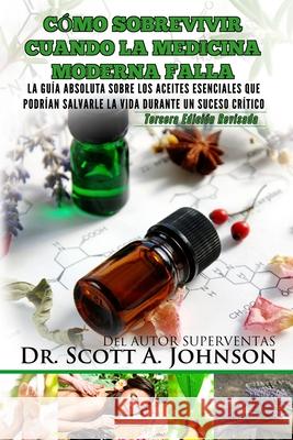Como sobrevivir cuando la medicina moderna falla - tercera edicion: La guia absoluta sobre los aceites esenciales que podrian salvarle la vida durante Johnson, Scott a. 9780996413930