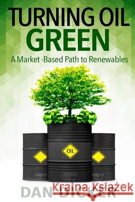 Turning Oil Green: A Market-Based Path to Renewables Dan Dicker 9780996489768 Daniel Dicker