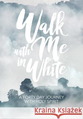Walk with Me in White: A Forty Day Journey with Holy Spirit Brandy Helton 9780996645331 Garden Publishing Company, LLC