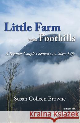 Little Farm in the Foothills: A Boomer Couple's Search for the Slow Life Susan Colleen Browne 9780996740845 Whitethorn Press