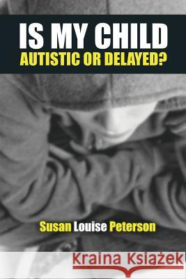 Is My Child Autistic or Delayed? Susan Louise Peterson 9780996800853