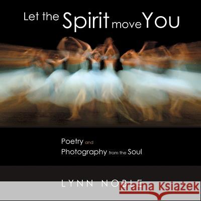 Let the Spirit Move You: Poetry and Photography from the Soul Lynn Noble   9780996884303