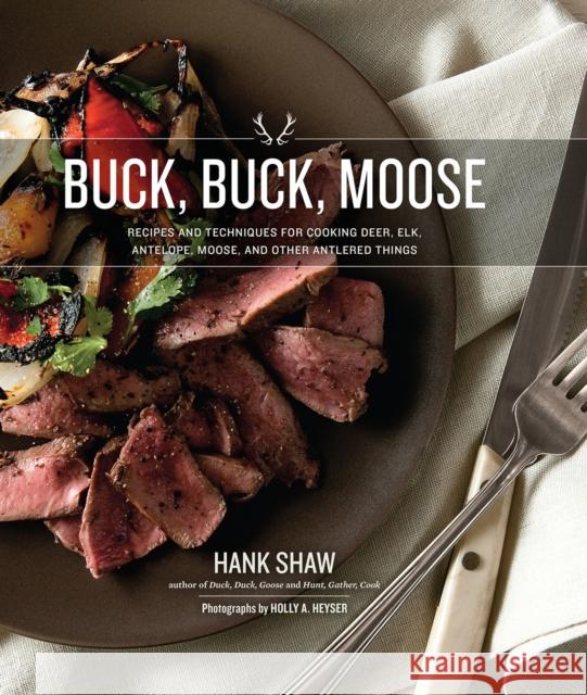 Buck, Buck, Moose: Recipes and Techniques for Cooking Deer, Elk, Moose, Antelope and Other Antlered Things Hank Shaw 9780996944809 H&h Books