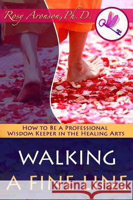 Walking a Fine Line: How to Be a Professional Wisdom Keeper in the Healing Arts Rosy Aronso Pam DeLe Kim Aronson 9780997023060