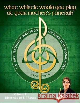 What Whistle Would You Play at Your Mother's Funeral?: L.E. McCullough's Writings on Irish Traditional Music, 1974-2016 - Vol. 1 L. E. McCullough 9780997037135 Silver Spear Publications