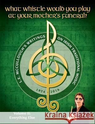 What Whistle Would You Play at Your Mother's Funeral?: L.E. McCullough's Writings on Irish Traditional Music, 1974-2016 - Vol. 2 L. E. McCullough 9780997037159 Silver Spear Publications
