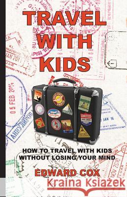 Travel With Kids: How to Travel with Kids without Losing Your Mind Cox, Edward 9780997132625 Nomadic Dragon Books
