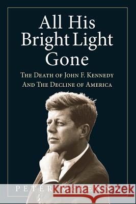 All His Bright Light Gone: The Death of John F. Kennedy and the Decline of America Peter McKenna Robert L. Lascaro 9780997137200 New Frontier Publishing, LLC