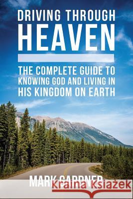 Driving Through Heaven: The Complete Guide to Knowing God and Living in His Kingdom on Earth Mark Gardner 9780997143607