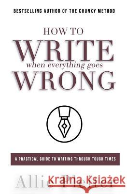 How to WRITE When Everything Goes WRONG: A Practical Guide to Writing Through Tough Times Pleiter, Allie 9780997298260