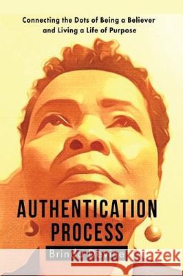 Authentication Process: Connecting the Dots of Being a Believer and Living a Life of Purpose Brinda Devine 9780997404418