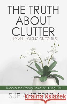 The Truth About Clutter: Why Am I Holding On To This? Anderson Cpo, Sue 9780997441604 Modern Day Noah Publishing