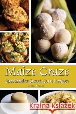 Maize Craze: Spectacular Sweet Corn Recipes Marie Porter Michael Porter 9780997660869